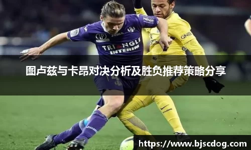 图卢兹与卡昂对决分析及胜负推荐策略分享