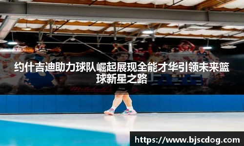 约什吉迪助力球队崛起展现全能才华引领未来篮球新星之路