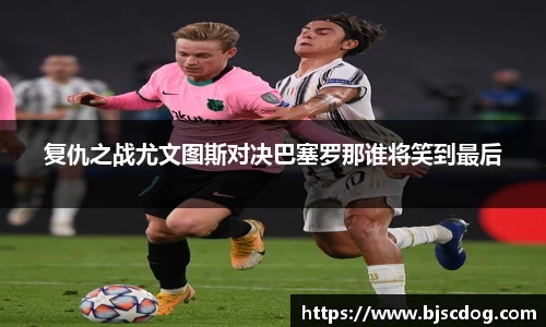复仇之战尤文图斯对决巴塞罗那谁将笑到最后