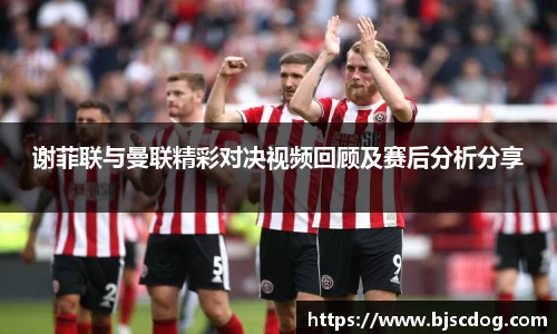 谢菲联与曼联精彩对决视频回顾及赛后分析分享