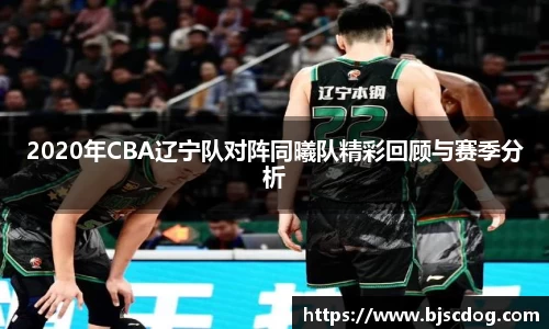 2020年CBA辽宁队对阵同曦队精彩回顾与赛季分析