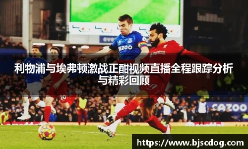 利物浦与埃弗顿激战正酣视频直播全程跟踪分析与精彩回顾