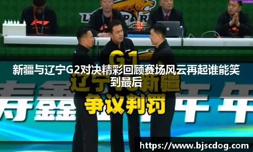 新疆与辽宁G2对决精彩回顾赛场风云再起谁能笑到最后