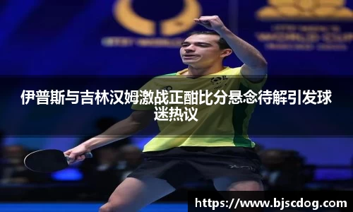 伊普斯与吉林汉姆激战正酣比分悬念待解引发球迷热议
