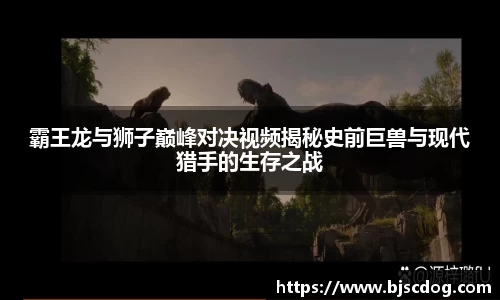 霸王龙与狮子巅峰对决视频揭秘史前巨兽与现代猎手的生存之战