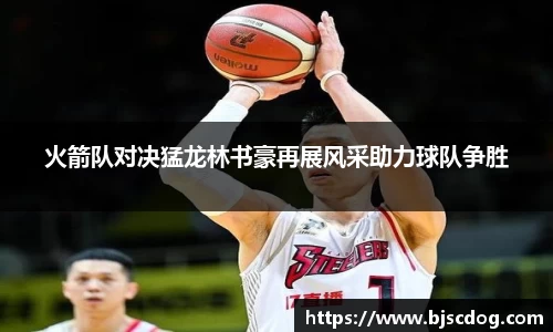 火箭队对决猛龙林书豪再展风采助力球队争胜