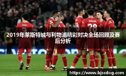 2019年莱斯特城与利物浦精彩对决全场回顾及赛后分析