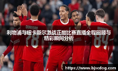 利物浦与纽卡斯尔激战正酣比赛直播全程回顾与精彩瞬间分析