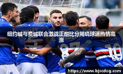 纽约城与费城联合激战正酣比分揭晓球迷热情高涨