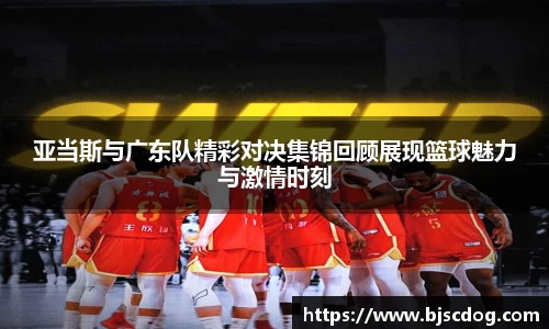 亚当斯与广东队精彩对决集锦回顾展现篮球魅力与激情时刻