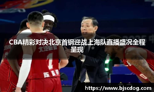 CBA精彩对决北京首钢迎战上海队直播盛况全程呈现