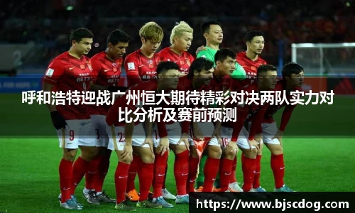 呼和浩特迎战广州恒大期待精彩对决两队实力对比分析及赛前预测