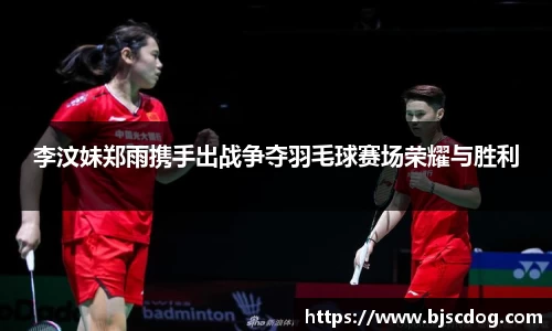 李汶妹郑雨携手出战争夺羽毛球赛场荣耀与胜利