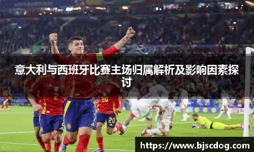 意大利与西班牙比赛主场归属解析及影响因素探讨