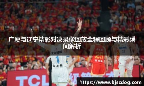 广厦与辽宁精彩对决录像回放全程回顾与精彩瞬间解析