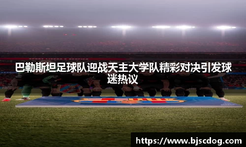 巴勒斯坦足球队迎战天主大学队精彩对决引发球迷热议