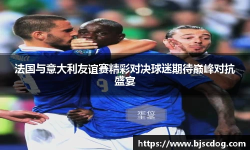 法国与意大利友谊赛精彩对决球迷期待巅峰对抗盛宴