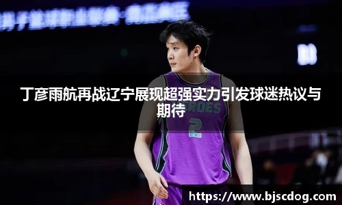 丁彦雨航再战辽宁展现超强实力引发球迷热议与期待